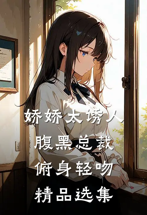娇娇太诱人，腹黑总裁俯身轻吻精品选集