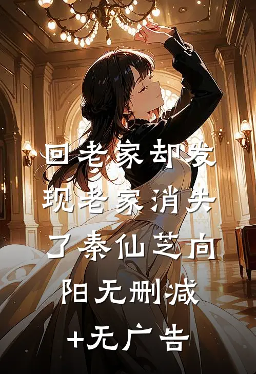 回老家却发现老家消失了秦仙芝向阳无删减+无广告