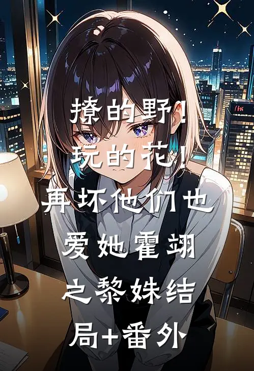 撩的野！玩的花！再坏他们也爱她霍翊之黎姝结局+番外