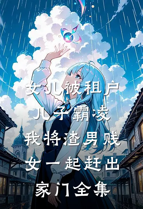 女儿被租户儿子霸凌，我将渣男贱女一起赶出家门全集