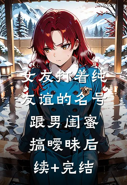 女友打着纯友谊的名号，跟男闺蜜搞暧昧后续+完结
