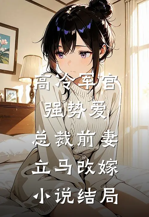高冷军官强势爱,总裁前妻立马改嫁结局