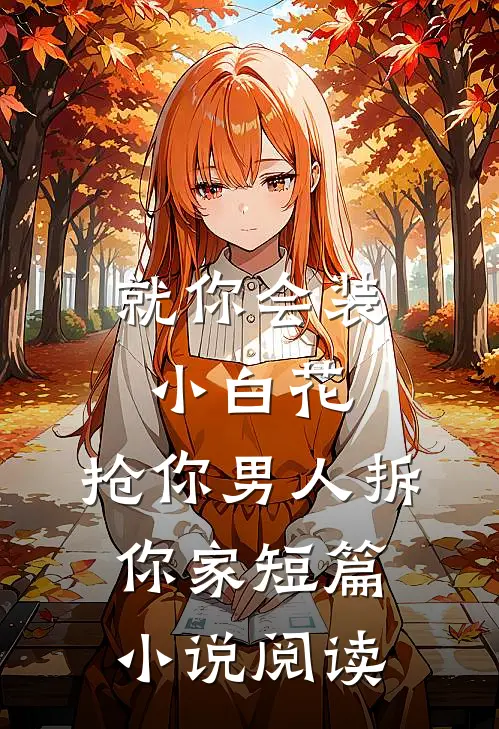 就你会装小白花，抢你男人拆你家短篇小说阅读