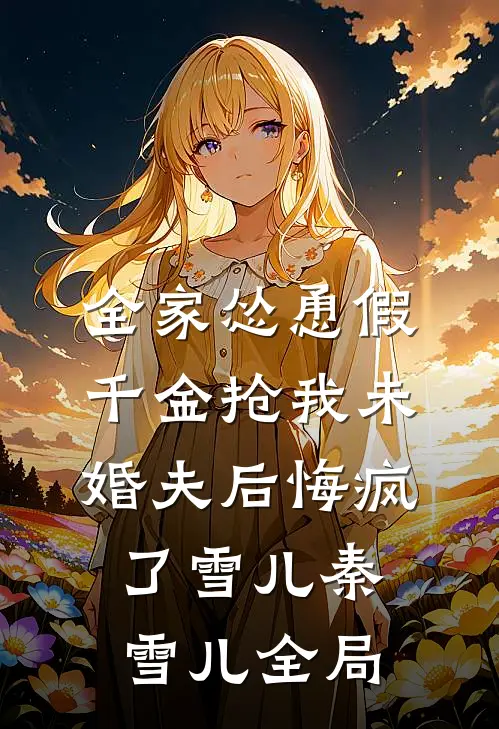 全家怂恿假千金抢我未婚夫后悔疯了雪儿秦雪儿全局