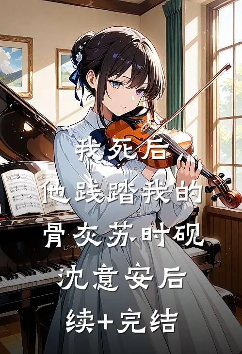 我死后，他践踏我的骨灰苏时砚沈意安后续+完结