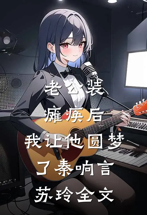 老公装瘫痪后，我让他圆梦了秦响言苏玲全文