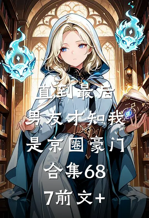 直到最后，男友才知我是京圈豪门合集687前文+