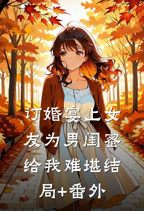 订婚宴上女友为男闺蜜给我难堪结局+番外
