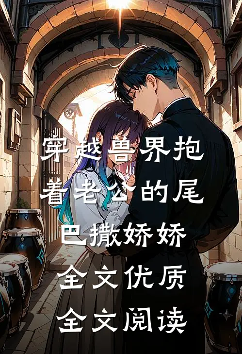 穿越兽界抱着老公的尾巴撒娇娇全文优质全文阅读