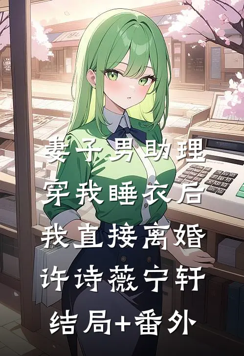 妻子男助理穿我睡衣后，我直接离婚许诗薇宁轩结局+番外