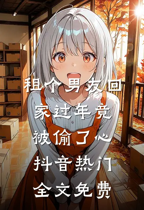 租个男友回家过年竟被偷了心抖音热门全文免费