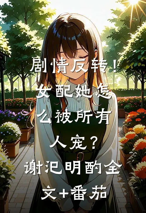 剧情反转！女配她怎么被所有人宠？谢汜明酌全文+番茄
