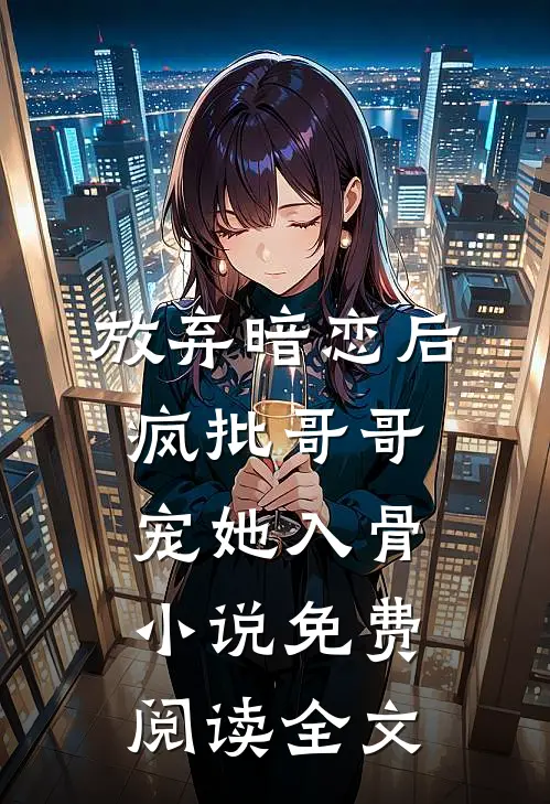 放弃暗恋后，疯批哥哥宠她入骨小说免费阅读全文