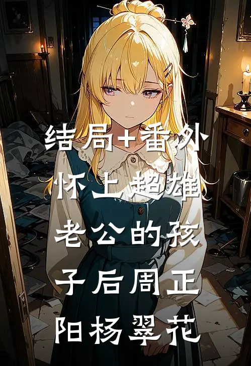 结局+番外怀上超雄老公的孩子后周正阳杨翠花
