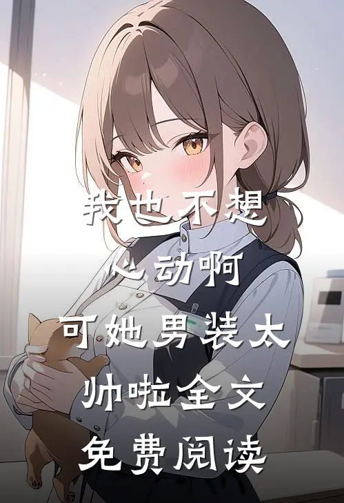 我也不想心动啊，可她男装太帅啦全文免费阅读