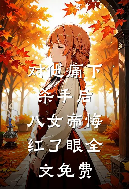 对他痛下杀手后，八女帝悔红了眼全文免费