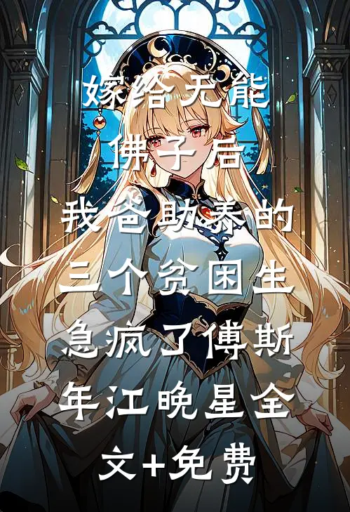 嫁给无能佛子后，我爸助养的三个贫困生急疯了傅斯年江晚星全文+免费