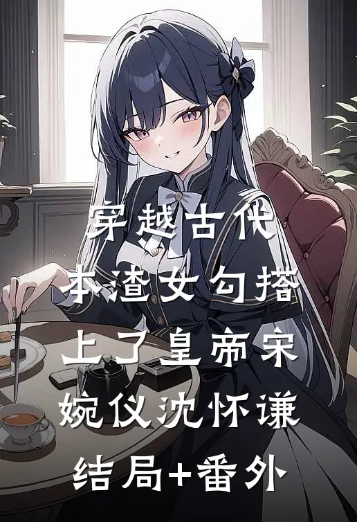 穿越古代，本渣女勾搭上了皇帝宋婉仪沈怀谦结局+番外