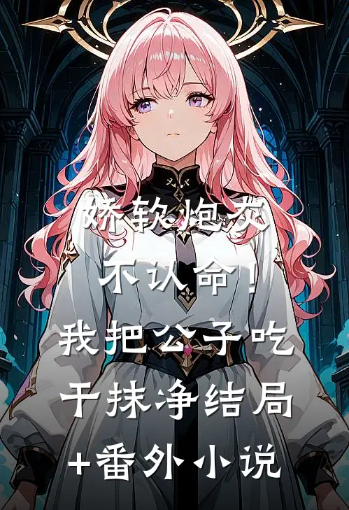 娇软炮灰不认命！我把公子吃干抹净结局+番外小说
