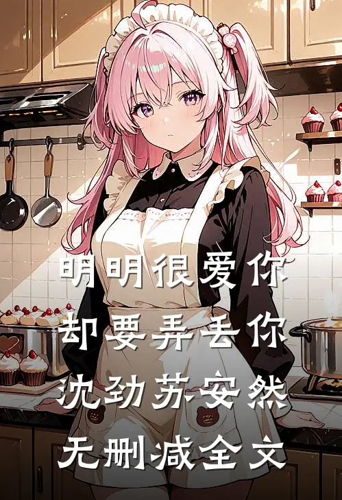 明明很爱你，却要弄丢你沈劲苏安然无删减全文