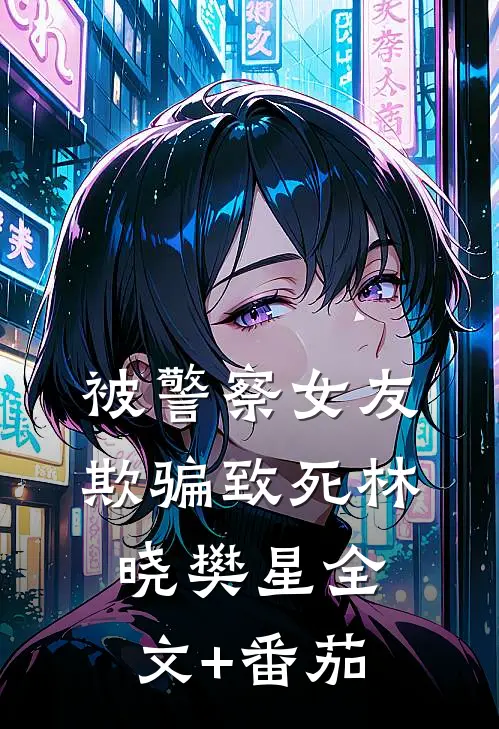 被警察女友欺骗致死林晓樊星全文+番茄