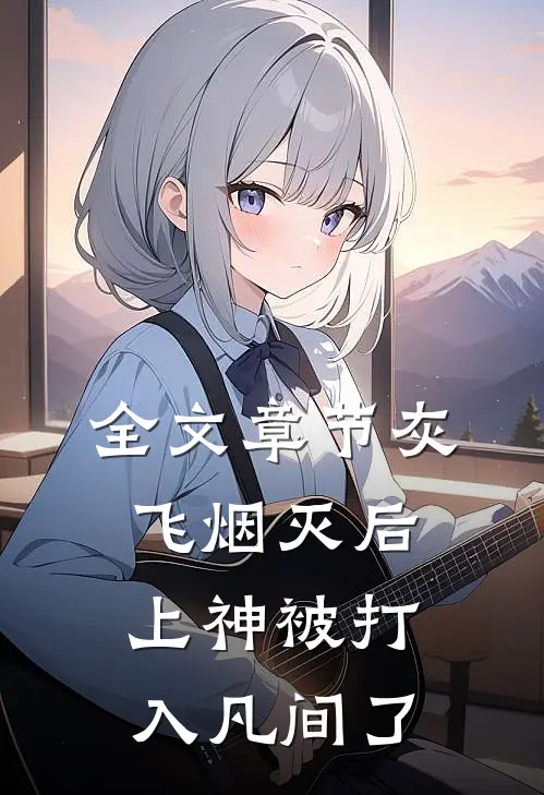 全文章节灰飞烟灭后，上神被打入凡间了