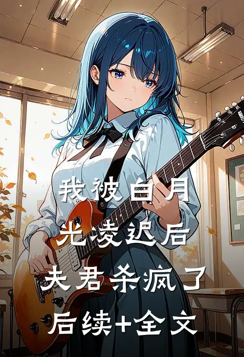 我被白月光凌迟后，夫君杀疯了后续+全文