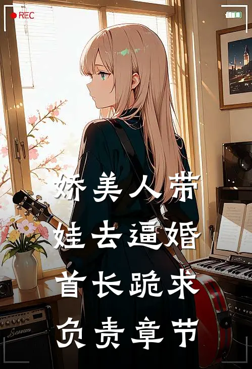娇美人带娃去逼婚，首长跪求负责章节