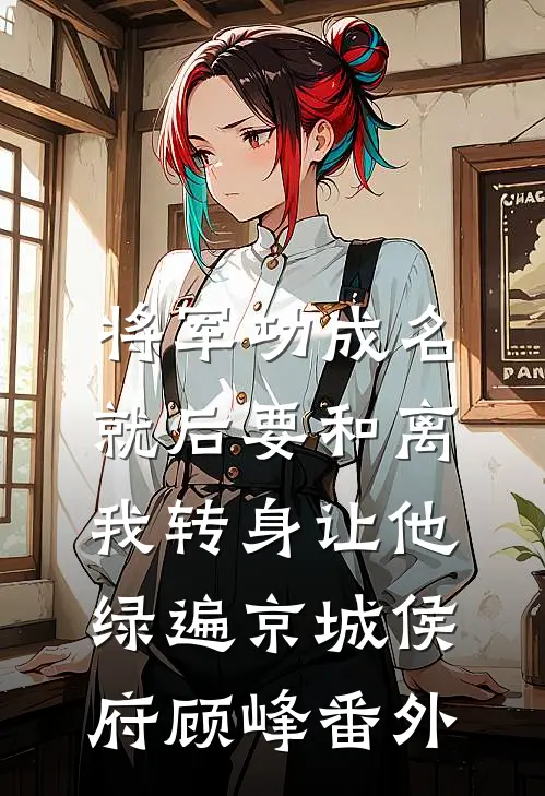 将军功成名就后要和离，我转身让他绿遍京城侯府顾峰 番外