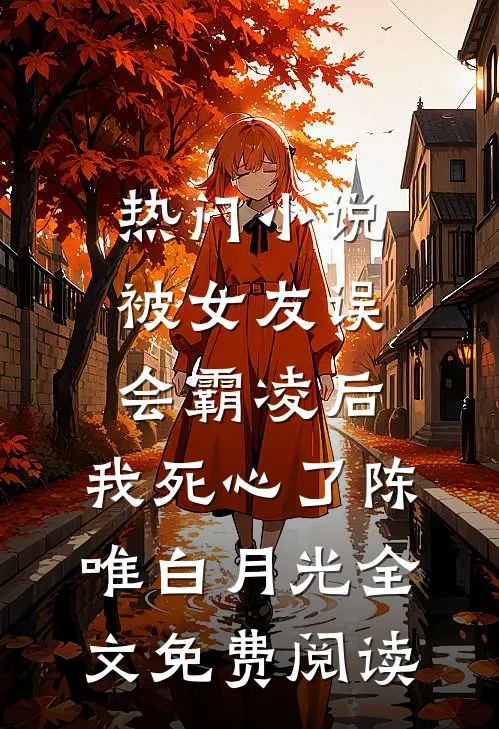 热门小说被女友误会霸凌后，我死心了陈唯白月光全文免费阅读
