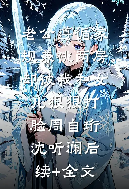 老公遵循家规兼祧两房，却被我和女儿狠狠打脸周自珩沈听澜后续+全文