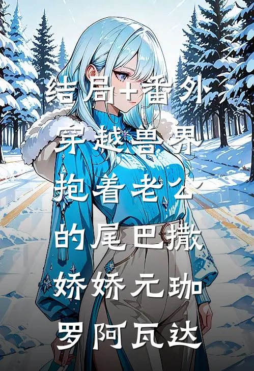 结局+番外穿越兽界：抱着老公的尾巴撒娇娇元珈罗阿瓦达