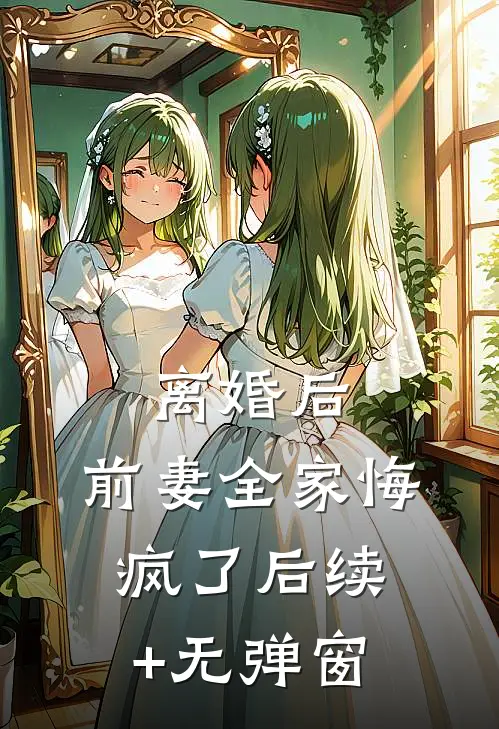 离婚后，前妻全家悔疯了后续+无弹窗