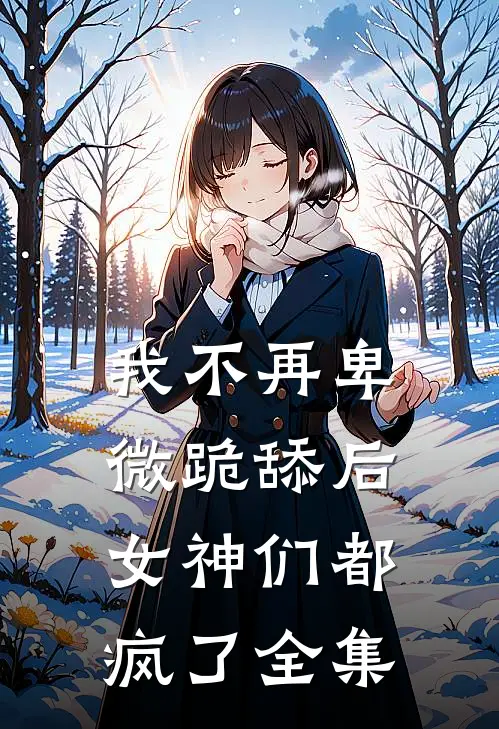 我不再卑微跪舔后,女神们都疯了 全集免费观看