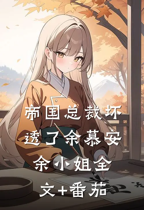 帝国总裁坏透了余慕安余小姐全文+番茄