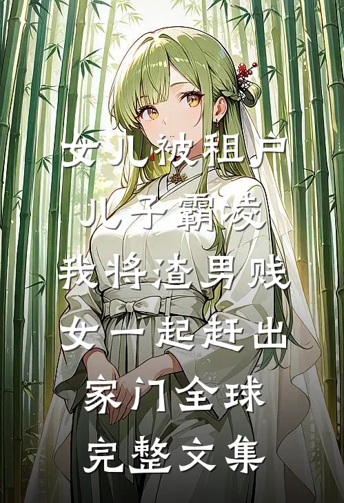 女儿被租户儿子霸凌，我将渣男贱女一起赶出家门全球完整文集