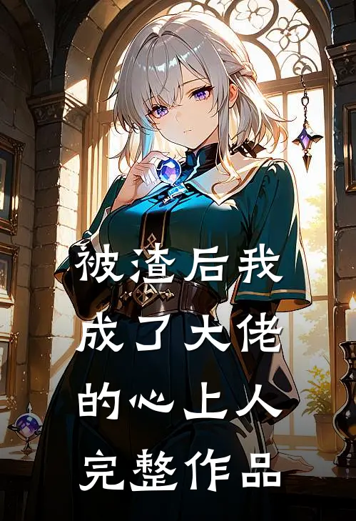 被渣后我成了大佬的心上人完整作品