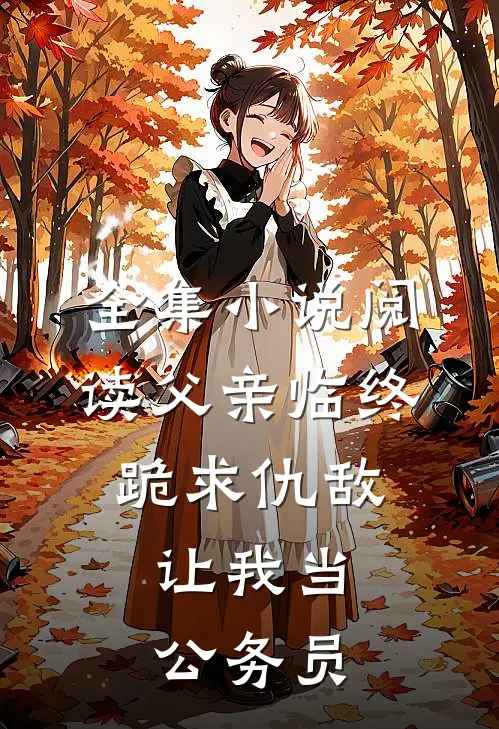 全集小说阅读父亲临终跪求仇敌，让我当公务员