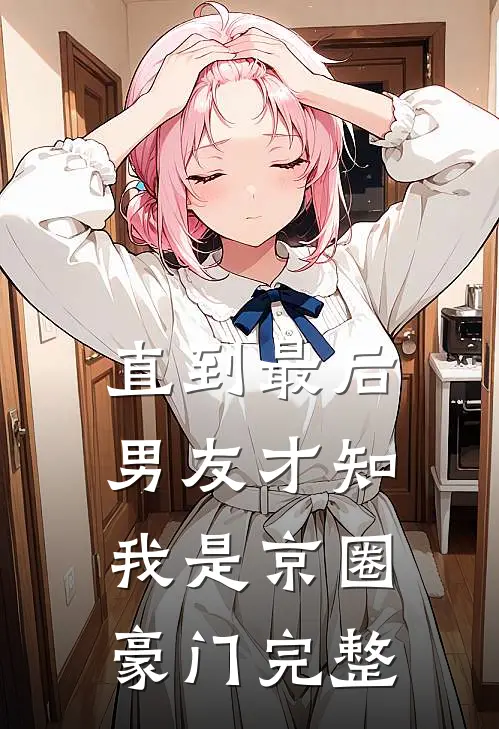 直到最后，男友才知我是京圈豪门完整
