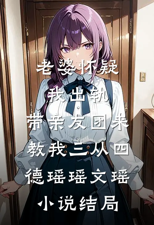 老婆怀疑我出轨，带亲友团来教我三从四德瑶瑶文瑶小说结局