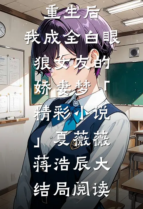 重生后，我成全白眼狼女友的娇妻梦「精彩小说」夏薇薇蒋浩辰大结局阅读