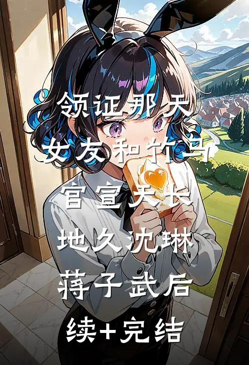 领证那天，女友和竹马官宣天长地久沈琳蒋子武后续+完结