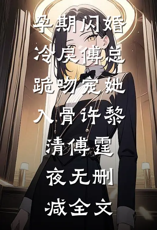 孕期闪婚，冷戾傅总跪吻宠她入骨许黎清傅霆夜无删减全文