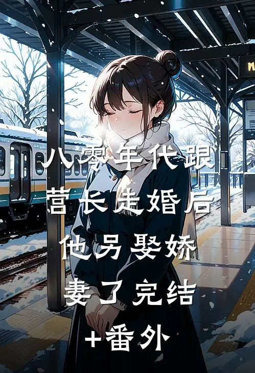 八零年代跟营长走婚后，他另娶娇妻了完结+番外