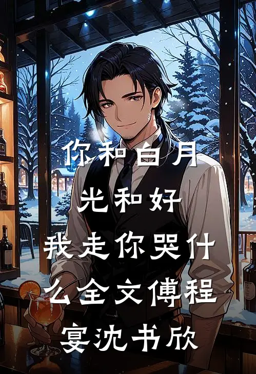 你和白月光和好，我走你哭什么全文傅程宴沈书欣