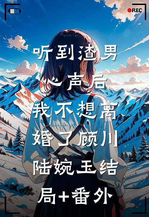 听到渣男心声后，我不想离婚了顾川陆婉玉结局+番外