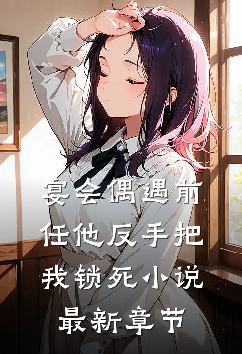 宴会偶遇前任他反手把我锁死小说最新章节