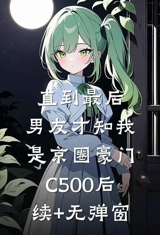 直到最后，男友才知我是京圈豪门C500后续+无弹窗