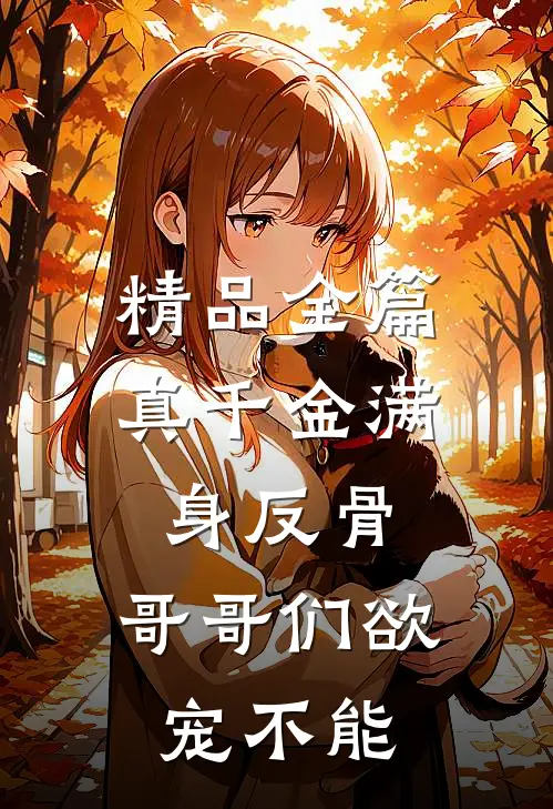 精品全篇真千金满身反骨：哥哥们欲宠不能