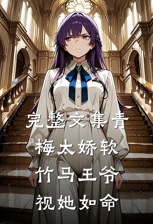 完整文集青梅太娇软，竹马王爷视她如命